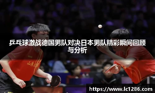 乒乓球激战德国男队对决日本男队精彩瞬间回顾与分析